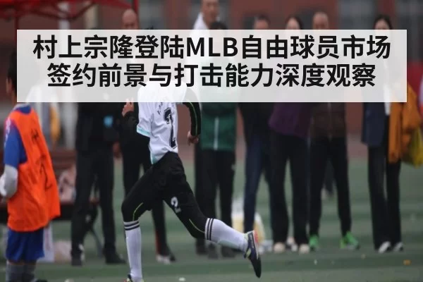村上宗隆登陆MLB自由球员市场签约前景与打击能力深度观察 | DOTA2
